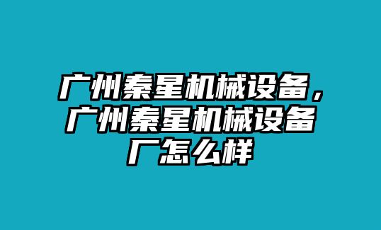 廣州秦星機(jī)械設(shè)備，廣州秦星機(jī)械設(shè)備廠怎么樣