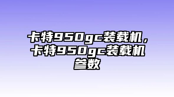 卡特950gc裝載機，卡特950gc裝載機參數(shù)