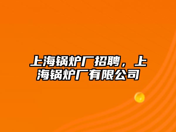 上海鍋爐廠招聘，上海鍋爐廠有限公司