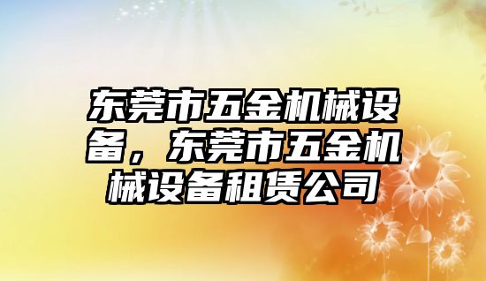 東莞市五金機(jī)械設(shè)備，東莞市五金機(jī)械設(shè)備租賃公司