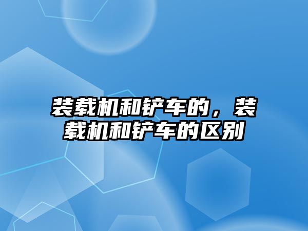 裝載機和鏟車的，裝載機和鏟車的區(qū)別