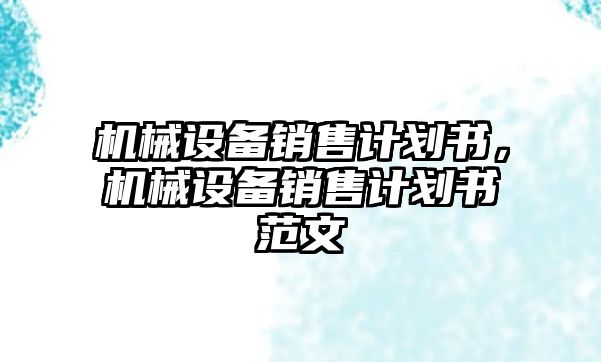 機(jī)械設(shè)備銷售計(jì)劃書，機(jī)械設(shè)備銷售計(jì)劃書范文