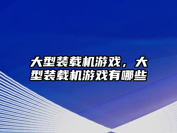 大型裝載機游戲，大型裝載機游戲有哪些