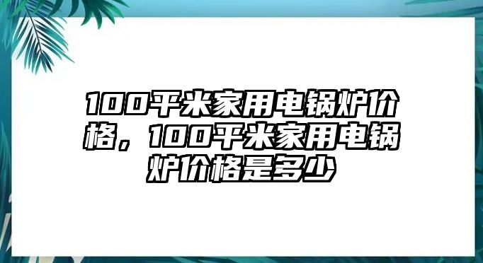 100平米家用電鍋爐價格，100平米家用電鍋爐價格是多少