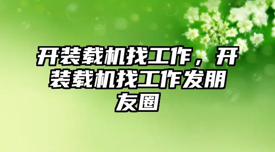 開裝載機找工作，開裝載機找工作發(fā)朋友圈