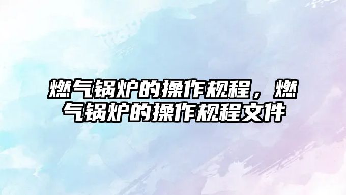 燃?xì)忮仩t的操作規(guī)程，燃?xì)忮仩t的操作規(guī)程文件