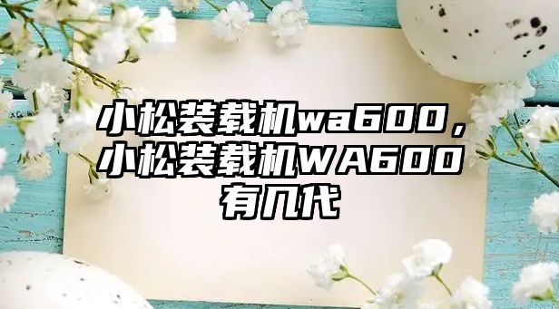 小松裝載機wa600，小松裝載機WA600有幾代