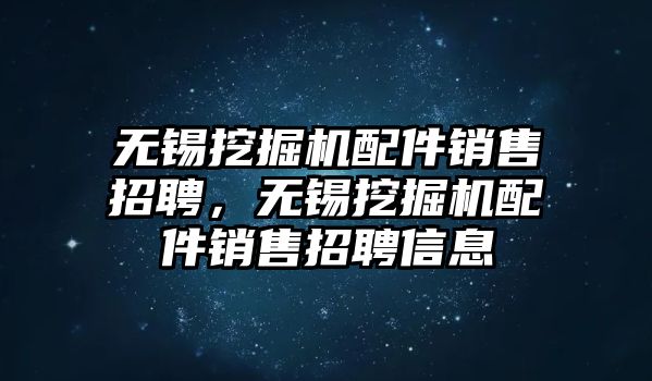 無錫挖掘機配件銷售招聘，無錫挖掘機配件銷售招聘信息