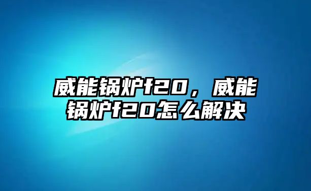 威能鍋爐f20，威能鍋爐f20怎么解決