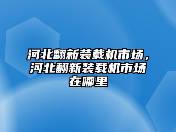 河北翻新裝載機(jī)市場(chǎng)，河北翻新裝載機(jī)市場(chǎng)在哪里