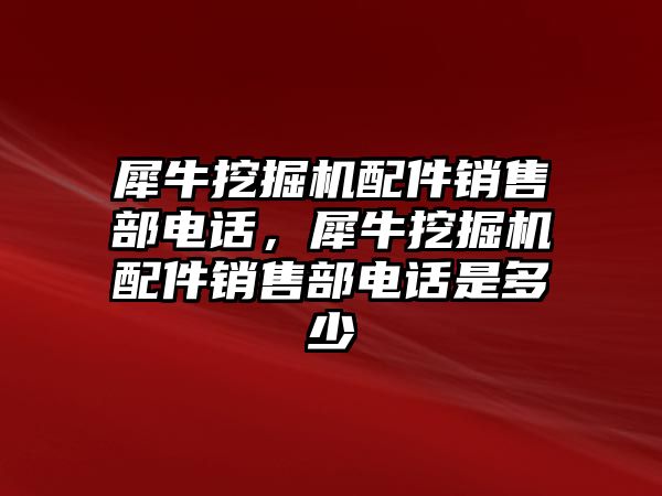 犀牛挖掘機(jī)配件銷售部電話，犀牛挖掘機(jī)配件銷售部電話是多少