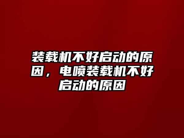 裝載機不好啟動的原因，電噴裝載機不好啟動的原因