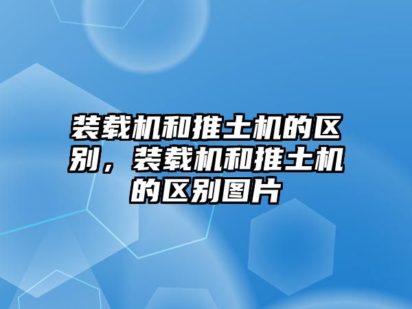 裝載機(jī)和推土機(jī)的區(qū)別，裝載機(jī)和推土機(jī)的區(qū)別圖片