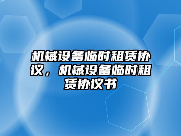 機械設(shè)備臨時租賃協(xié)議，機械設(shè)備臨時租賃協(xié)議書