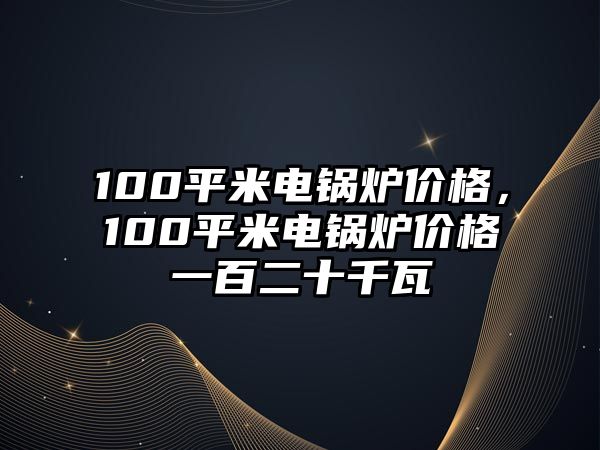 100平米電鍋爐價(jià)格，100平米電鍋爐價(jià)格一百二十千瓦