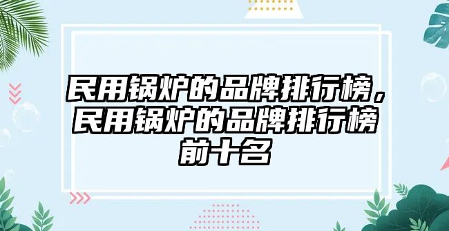 民用鍋爐的品牌排行榜，民用鍋爐的品牌排行榜前十名