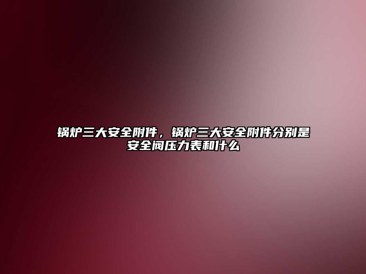 鍋爐三大安全附件，鍋爐三大安全附件分別是安全閥壓力表和什么