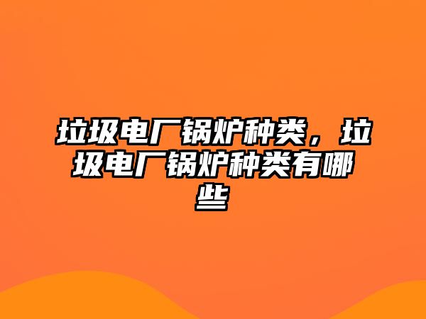 垃圾電廠鍋爐種類，垃圾電廠鍋爐種類有哪些