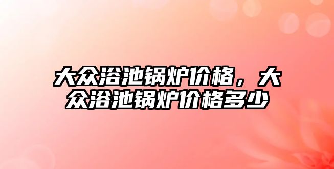 大眾浴池鍋爐價格，大眾浴池鍋爐價格多少