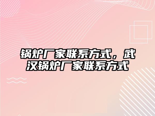 鍋爐廠家聯(lián)系方式，武漢鍋爐廠家聯(lián)系方式