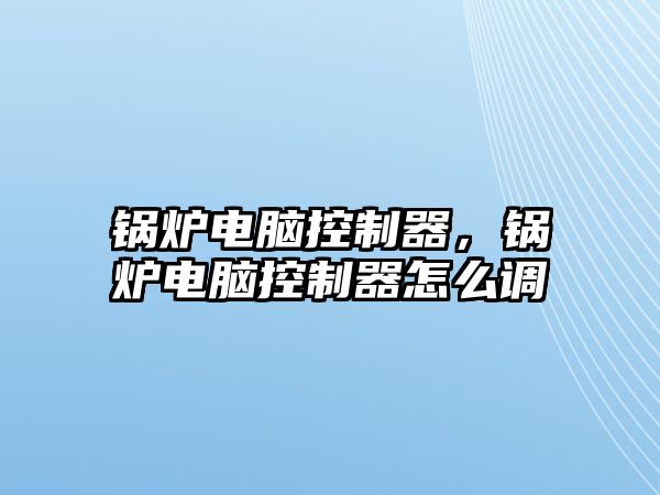 鍋爐電腦控制器，鍋爐電腦控制器怎么調(diào)