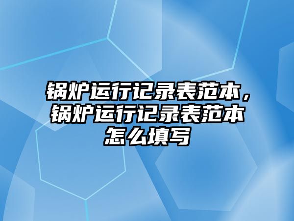 鍋爐運(yùn)行記錄表范本，鍋爐運(yùn)行記錄表范本怎么填寫