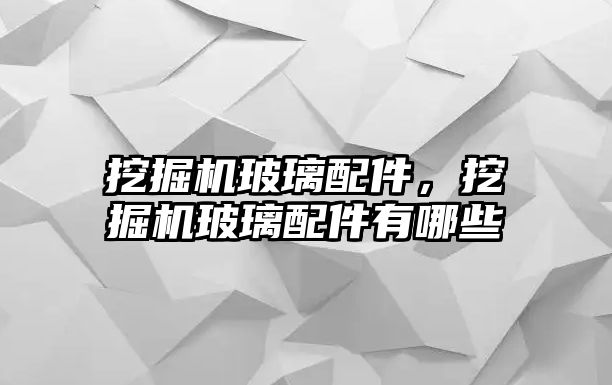 挖掘機玻璃配件，挖掘機玻璃配件有哪些