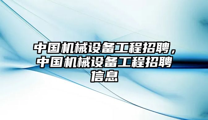 中國機(jī)械設(shè)備工程招聘，中國機(jī)械設(shè)備工程招聘信息