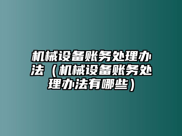 機械設(shè)備賬務(wù)處理辦法（機械設(shè)備賬務(wù)處理辦法有哪些）