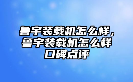 魯宇裝載機(jī)怎么樣，魯宇裝載機(jī)怎么樣口碑點(diǎn)評(píng)