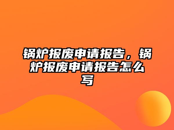 鍋爐報廢申請報告，鍋爐報廢申請報告怎么寫