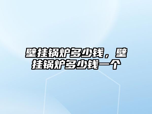 壁掛鍋爐多少錢，壁掛鍋爐多少錢一個(gè)