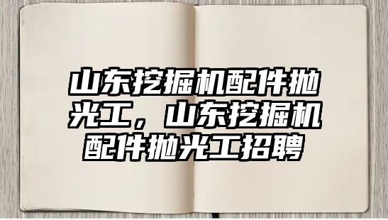 山東挖掘機(jī)配件拋光工，山東挖掘機(jī)配件拋光工招聘