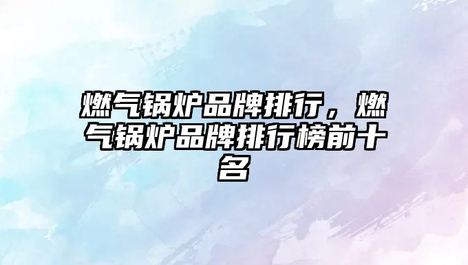 燃?xì)忮仩t品牌排行，燃?xì)忮仩t品牌排行榜前十名