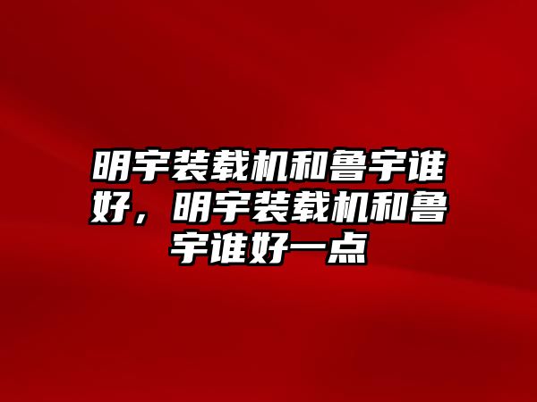 明宇裝載機(jī)和魯宇誰(shuí)好，明宇裝載機(jī)和魯宇誰(shuí)好一點(diǎn)