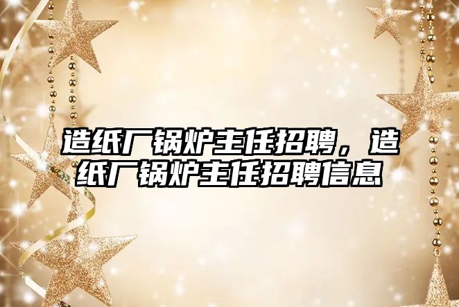 造紙廠鍋爐主任招聘，造紙廠鍋爐主任招聘信息