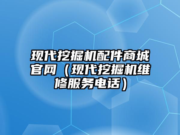 現(xiàn)代挖掘機配件商城官網(wǎng)（現(xiàn)代挖掘機維修服務(wù)電話）