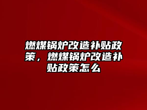 燃煤鍋爐改造補(bǔ)貼政策，燃煤鍋爐改造補(bǔ)貼政策怎么