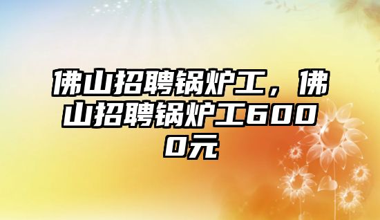 佛山招聘鍋爐工，佛山招聘鍋爐工6000元