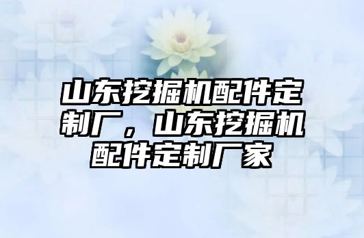 山東挖掘機(jī)配件定制廠，山東挖掘機(jī)配件定制廠家