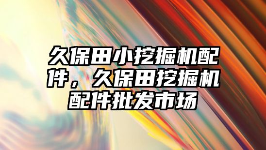 久保田小挖掘機(jī)配件，久保田挖掘機(jī)配件批發(fā)市場