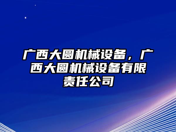 廣西大圓機械設備，廣西大圓機械設備有限責任公司