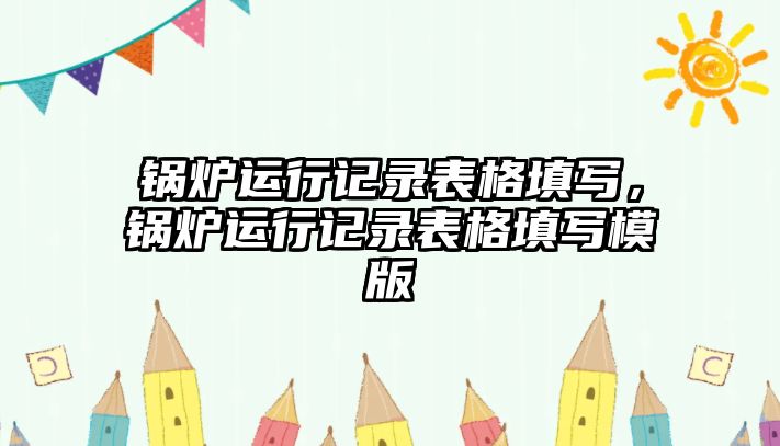 鍋爐運行記錄表格填寫，鍋爐運行記錄表格填寫模版