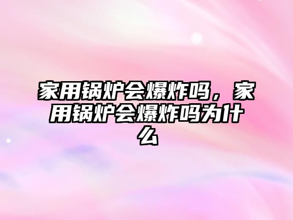 家用鍋爐會爆炸嗎，家用鍋爐會爆炸嗎為什么