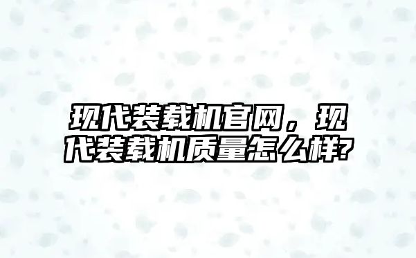 現(xiàn)代裝載機官網(wǎng)，現(xiàn)代裝載機質(zhì)量怎么樣?