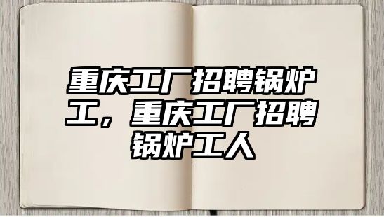 重慶工廠招聘鍋爐工，重慶工廠招聘鍋爐工人