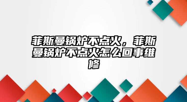 菲斯曼鍋爐不點火，菲斯曼鍋爐不點火怎么回事維修