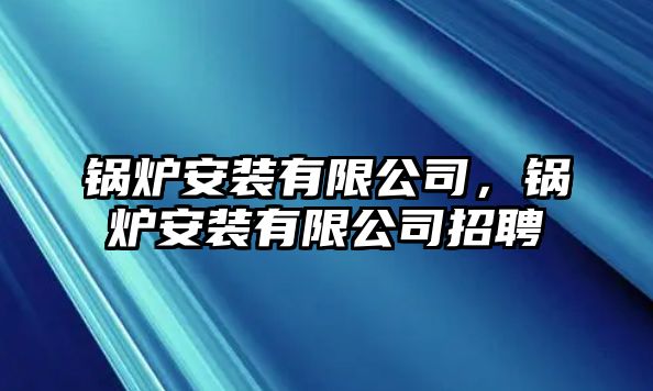 鍋爐安裝有限公司，鍋爐安裝有限公司招聘