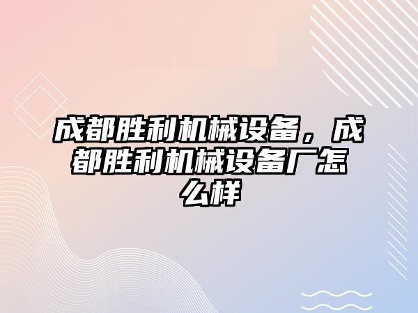 成都勝利機械設(shè)備，成都勝利機械設(shè)備廠怎么樣