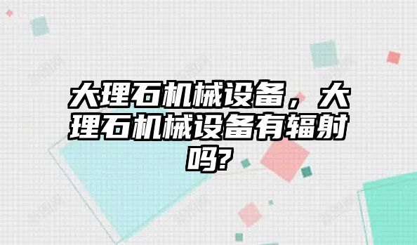 大理石機(jī)械設(shè)備，大理石機(jī)械設(shè)備有輻射嗎?